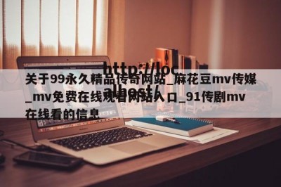 关于99永久精品传奇网站_麻花豆mv传媒_mv免费在线观看网站入口_91传剧mv在线看的信息