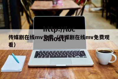 传媒剧在线mv免费（传媒剧在线mv免费观看）