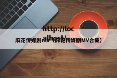 麻花传媒剧mv（麻花传媒剧MV合集）